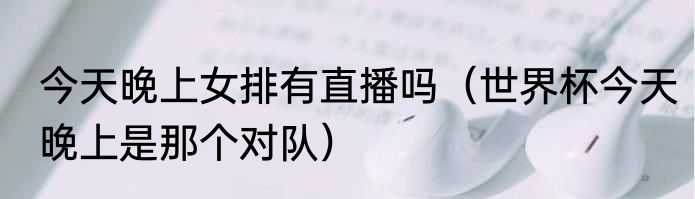 今天晚上女排有直播吗（世界杯今天晚上是那个对队）