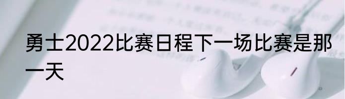 勇士2022比赛日程下一场比赛是那一天