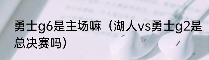 勇士g6是主场嘛（湖人vs勇士g2是总决赛吗）