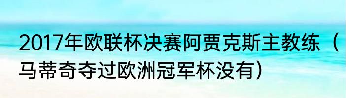 2017年欧联杯决赛阿贾克斯主教练（马蒂奇夺过欧洲冠军杯没有）
