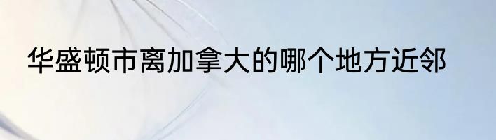 华盛顿市离加拿大的哪个地方近邻