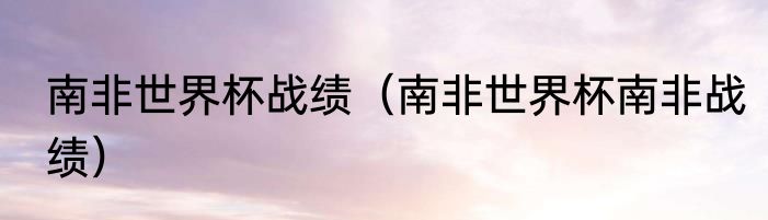 南非世界杯战绩（南非世界杯南非战绩）