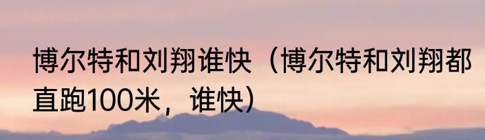 博尔特和刘翔谁快（博尔特和刘翔都直跑100米，谁快）