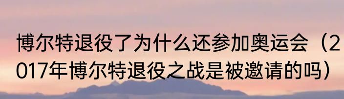 博尔特退役了为什么还参加奥运会（2017年博尔特退役之战是被邀请的吗）