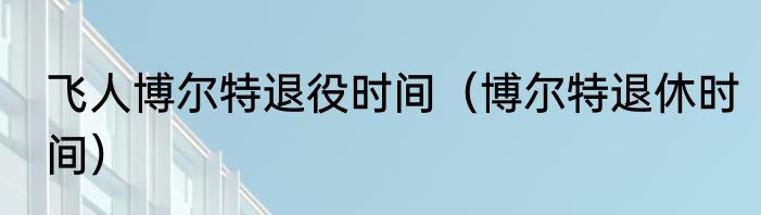 飞人博尔特退役时间（博尔特退休时间）