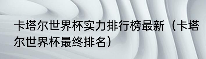 卡塔尔世界杯实力排行榜最新（卡塔尔世界杯最终排名）