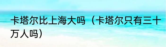 卡塔尔比上海大吗（卡塔尔只有三十万人吗）