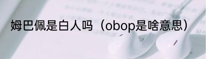 姆巴佩是白人吗（obop是啥意思）