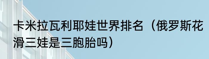 卡米拉瓦利耶娃世界排名（俄罗斯花滑三娃是三胞胎吗）