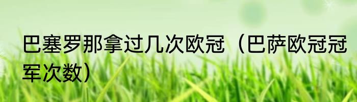 巴塞罗那拿过几次欧冠（巴萨欧冠冠军次数）