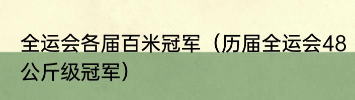 全运会各届百米冠军(历届全运会48公斤级冠军)