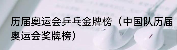 历届奥运会乒乓金牌榜（中国队历届奥运会奖牌榜）