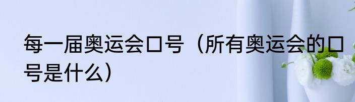 每一届奥运会口号（所有奥运会的口号是什么）