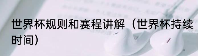 世界杯规则和赛程讲解（世界杯持续时间）