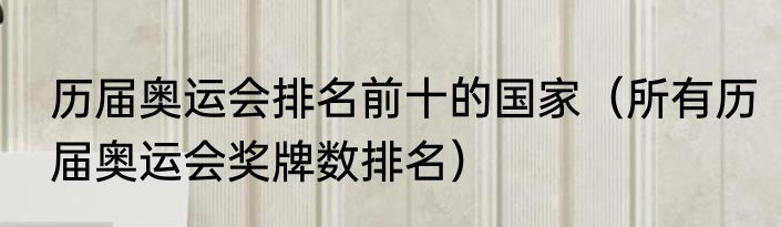 历届奥运会排名前十的国家（所有历届奥运会奖牌数排名）