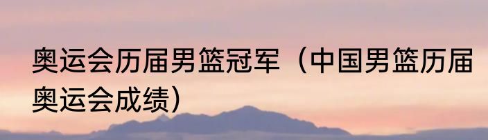 奥运会历届男篮冠军（中国男篮历届奥运会成绩）