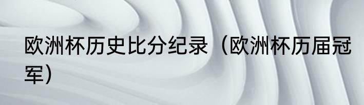 欧洲杯历史比分纪录（欧洲杯历届冠军）
