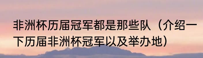 非洲杯历届冠军都是那些队（介绍一下历届非洲杯冠军以及举办地）