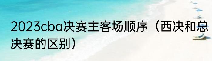2023cba决赛主客场顺序（西决和总决赛的区别）