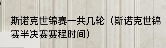 斯诺克世锦赛一共几轮（斯诺克世锦赛半决赛赛程时间）