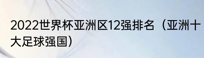 2022世界杯亚洲区12强排名（亚洲十大足球强国）