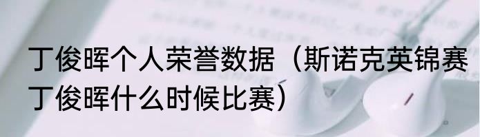 丁俊晖个人荣誉数据（斯诺克英锦赛丁俊晖什么时候比赛）