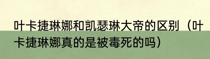 叶卡捷琳娜和凯瑟琳大帝的区别（叶卡捷琳娜真的是被毒死的吗）