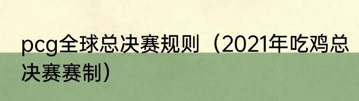 pcg全球总决赛规则（2021年吃鸡总决赛赛制）