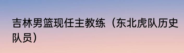 吉林男篮现任主教练（东北虎队历史队员）