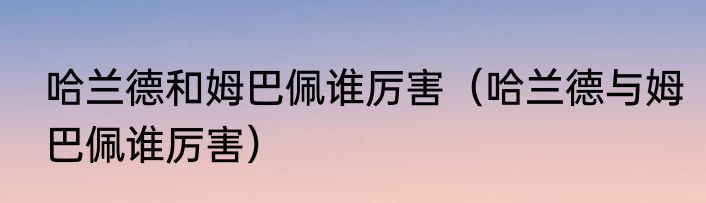 哈兰德和姆巴佩谁厉害（哈兰德与姆巴佩谁厉害）