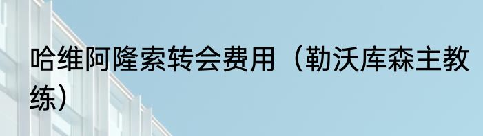 哈维阿隆索转会费用（勒沃库森主教练）