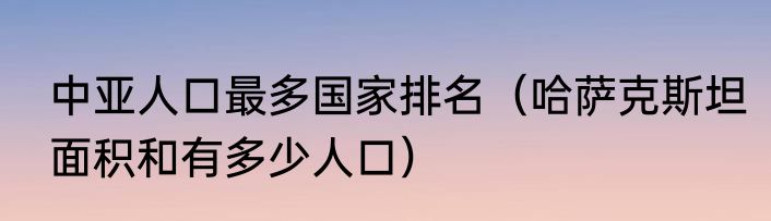 中亚人口最多国家排名（哈萨克斯坦面积和有多少人口）