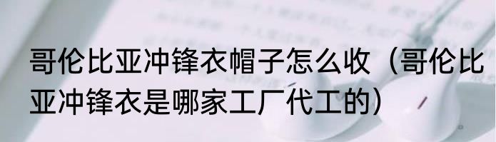 哥伦比亚冲锋衣帽子怎么收（哥伦比亚冲锋衣是哪家工厂代工的）