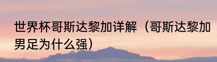 世界杯哥斯达黎加详解（哥斯达黎加男足为什么强）