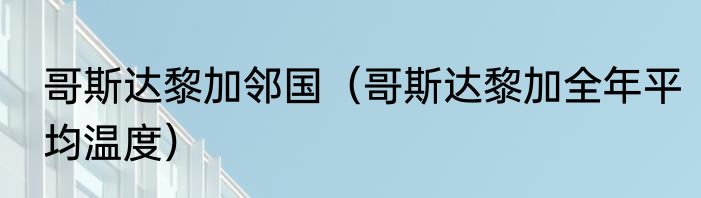 哥斯达黎加邻国（哥斯达黎加全年平均温度）