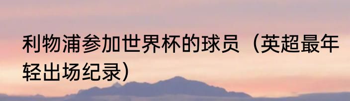 利物浦参加世界杯的球员（英超最年轻出场纪录）