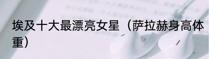 埃及十大最漂亮女星（萨拉赫身高体重）