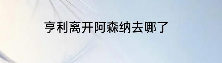 亨利离开阿森纳去哪了