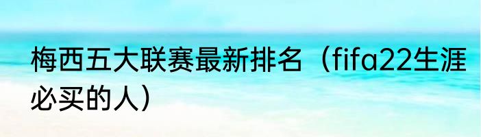 梅西五大联赛最新排名（fifa22生涯必买的人）