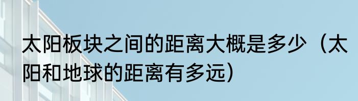 太阳板块之间的距离大概是多少（太阳和地球的距离有多远）