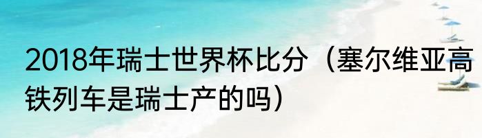 2018年瑞士世界杯比分（塞尔维亚高铁列车是瑞士产的吗）
