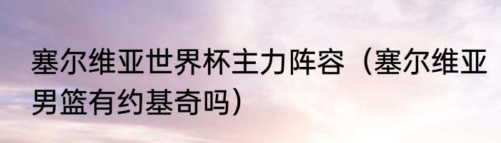 塞尔维亚世界杯主力阵容（塞尔维亚男篮有约基奇吗）
