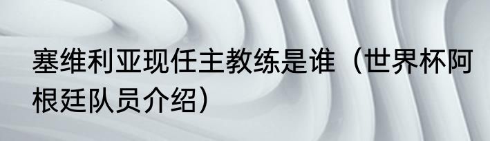 塞维利亚现任主教练是谁（世界杯阿根廷队员介绍）