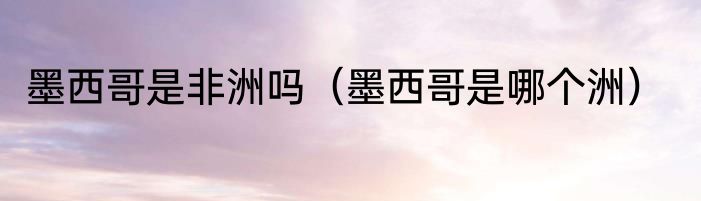 墨西哥是非洲吗（墨西哥是哪个洲）