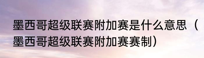 墨西哥超级联赛附加赛是什么意思（墨西哥超级联赛附加赛赛制）