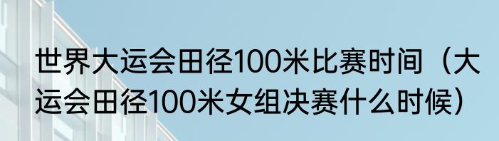 世界大运会田径100米比赛时间（大运会田径100米女组决赛什么时候）