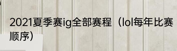 2021夏季赛ig全部赛程（lol每年比赛顺序）