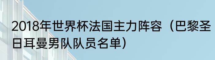 2018年世界杯法国主力阵容（巴黎圣日耳曼男队队员名单）