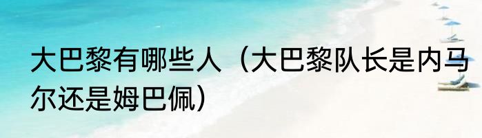 大巴黎有哪些人（大巴黎队长是内马尔还是姆巴佩）