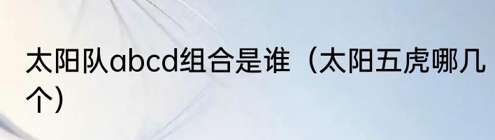 太阳队abcd组合是谁（太阳五虎哪几个）